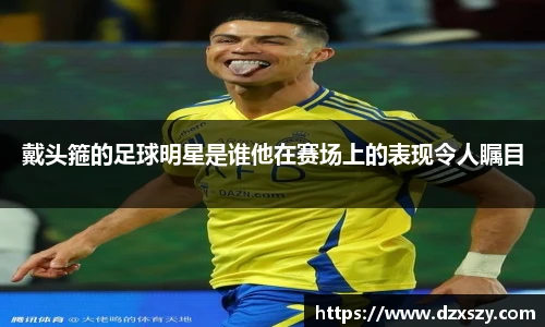 戴头箍的足球明星是谁他在赛场上的表现令人瞩目