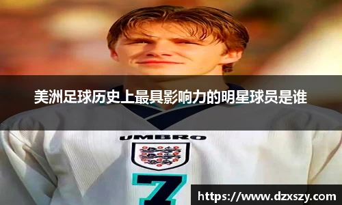 美洲足球历史上最具影响力的明星球员是谁