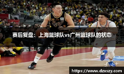 赛后复盘：上海篮球队vs广州篮球队的状态