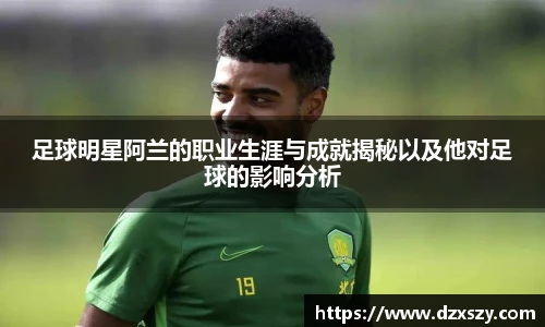 足球明星阿兰的职业生涯与成就揭秘以及他对足球的影响分析
